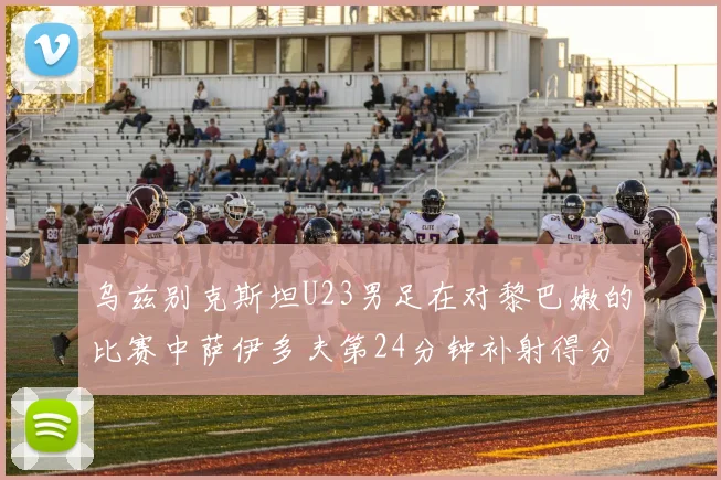 乌兹别克斯坦U23男足在对黎巴嫩的比赛中萨伊多夫第24分钟补射得分领先1-0