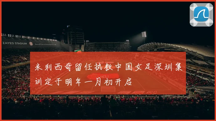 米利西奇留任执教中国女足深圳集训定于明年一月初开启
