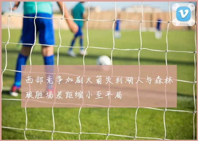 西部竞争加剧火箭失利湖人与森林狼胜场差距缩小至平局