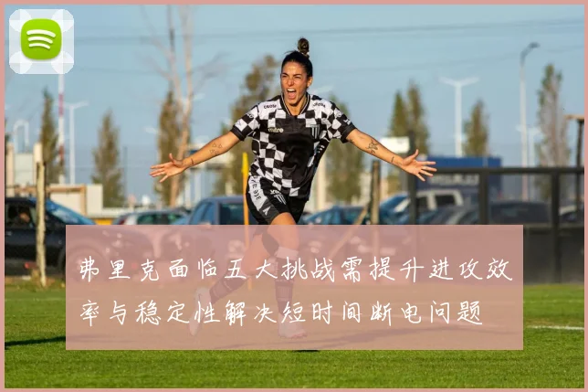 弗里克面临五大挑战需提升进攻效率与稳定性解决短时间断电问题