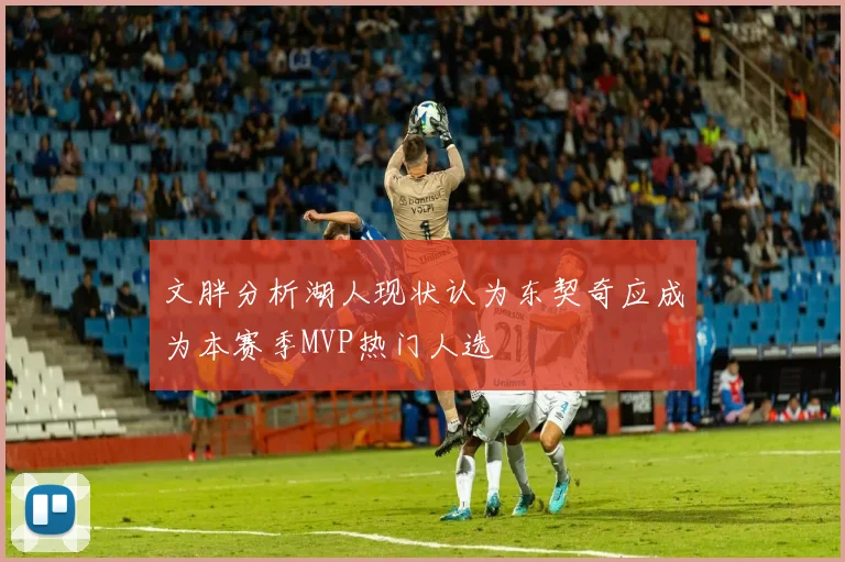 文胖分析湖人现状认为东契奇应成为本赛季MVP热门人选