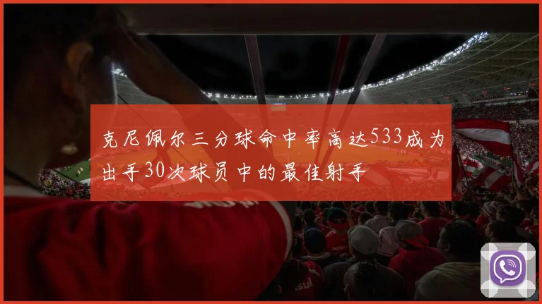 克尼佩尔三分球命中率高达533成为出手30次球员中的最佳射手
