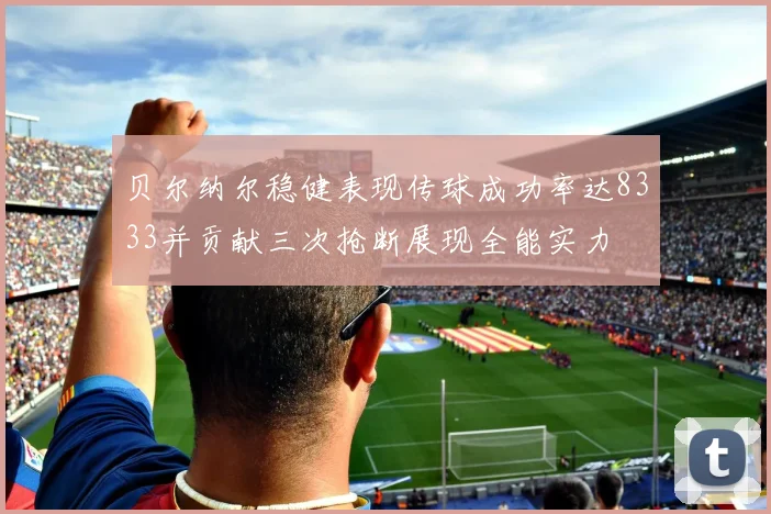 贝尔纳尔稳健表现传球成功率达8333并贡献三次抢断展现全能实力