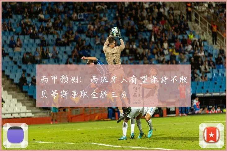 西甲预测：西班牙人有望保持不败贝蒂斯争取全胜三分