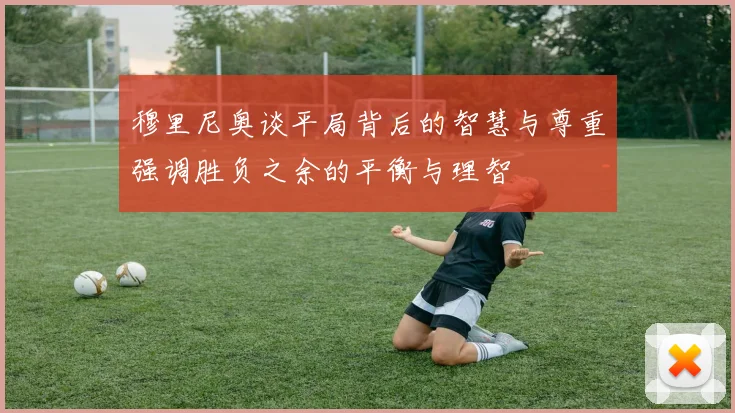 穆里尼奥谈平局背后的智慧与尊重强调胜负之余的平衡与理智