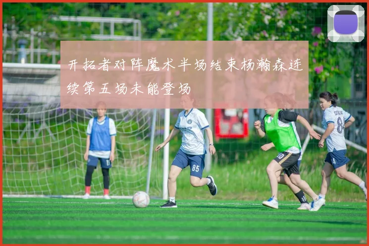 开拓者对阵魔术半场结束杨瀚森连续第五场未能登场