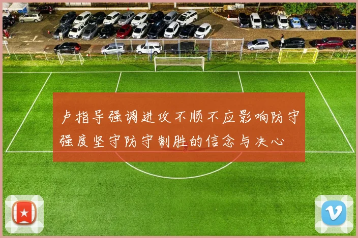 卢指导强调进攻不顺不应影响防守强度坚守防守制胜的信念与决心