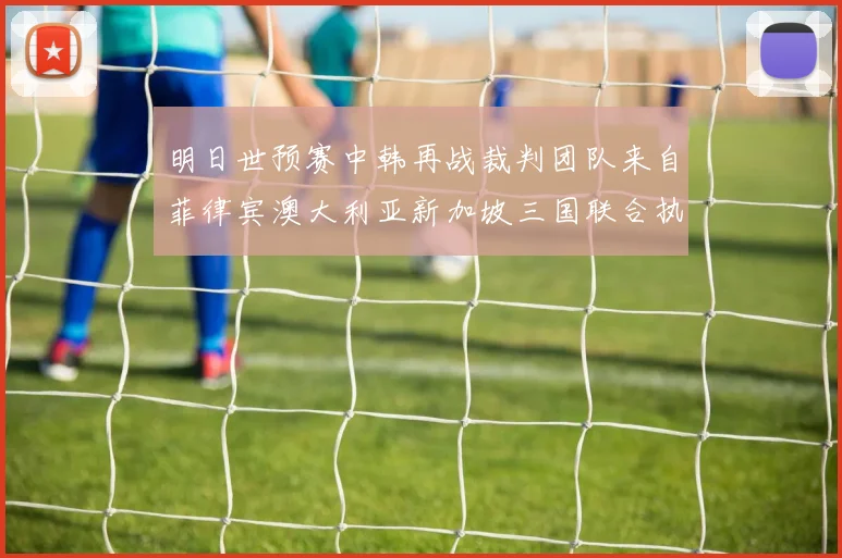 明日世预赛中韩再战裁判团队来自菲律宾澳大利亚新加坡三国联合执法