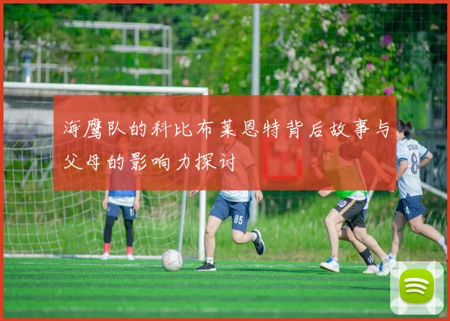 海鹰队的科比布莱恩特背后故事与父母的影响力探讨
