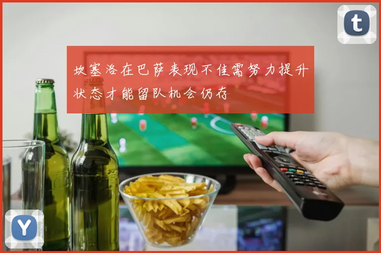 坎塞洛在巴萨表现不佳需努力提升状态才能留队机会仍存
