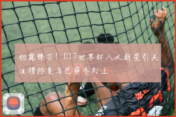 初露锋芒！U17世界杯八大新星引关注穆帅皇马巴萨齐盯上