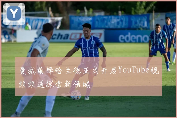 曼城前锋哈兰德正式开启YouTube视频频道探索新领域