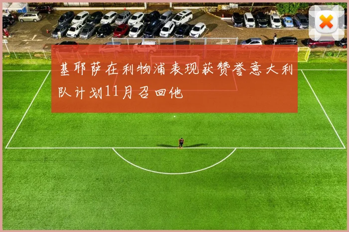 基耶萨在利物浦表现获赞誉意大利队计划11月召回他
