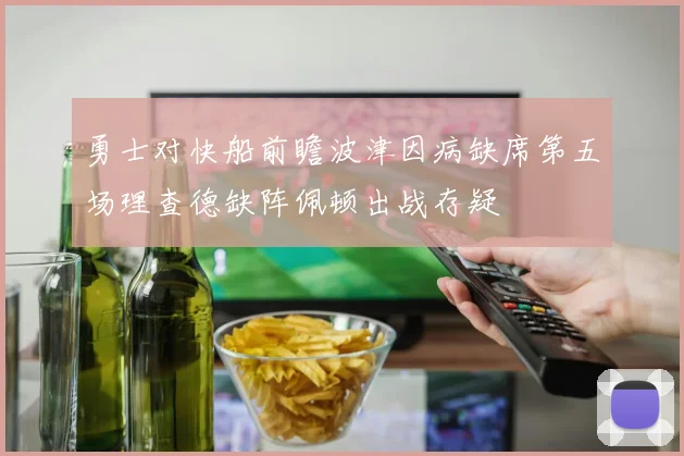 勇士对快船前瞻波津因病缺席第五场理查德缺阵佩顿出战存疑