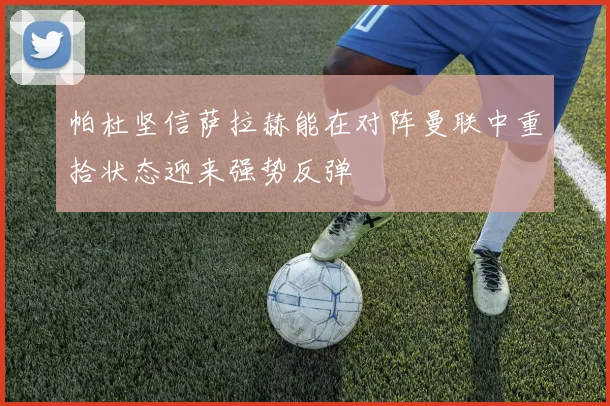 帕杜坚信萨拉赫能在对阵曼联中重拾状态迎来强势反弹