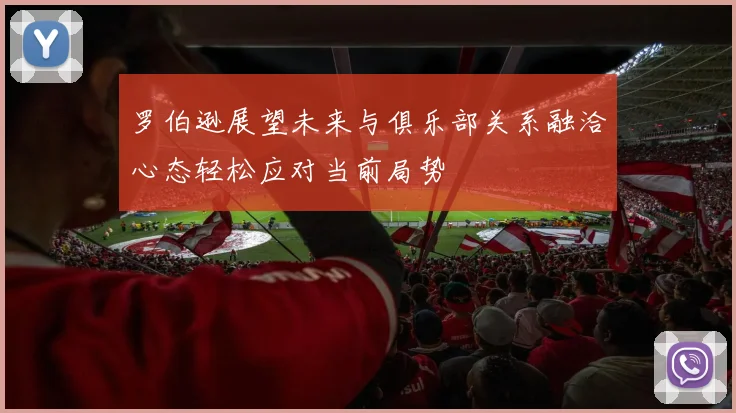 罗伯逊展望未来与俱乐部关系融洽心态轻松应对当前局势