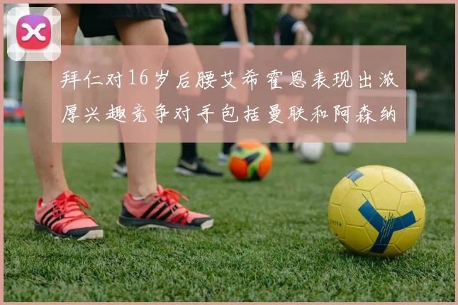 拜仁对16岁后腰艾希霍恩表现出浓厚兴趣竞争对手包括曼联和阿森纳