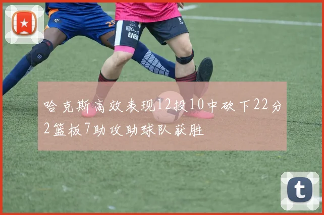 哈克斯高效表现12投10中砍下22分2篮板7助攻助球队获胜