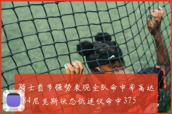 骑士首节强势表现全队命中率高达684尼克斯状态低迷仅命中375