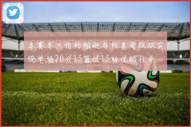 本赛季杰伦约翰逊与约基奇双双实现单场20分15篮板15助攻的壮举