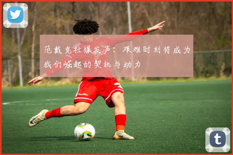 范戴克社媒发声：艰难时刻将成为我们崛起的契机与动力