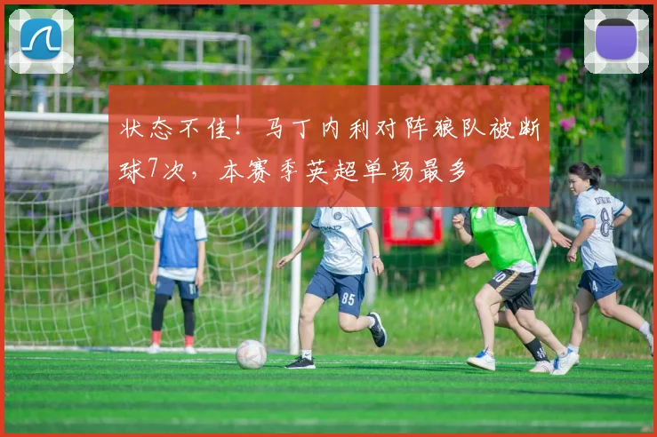 状态不佳！马丁内利对阵狼队被断球7次，本赛季英超单场最多