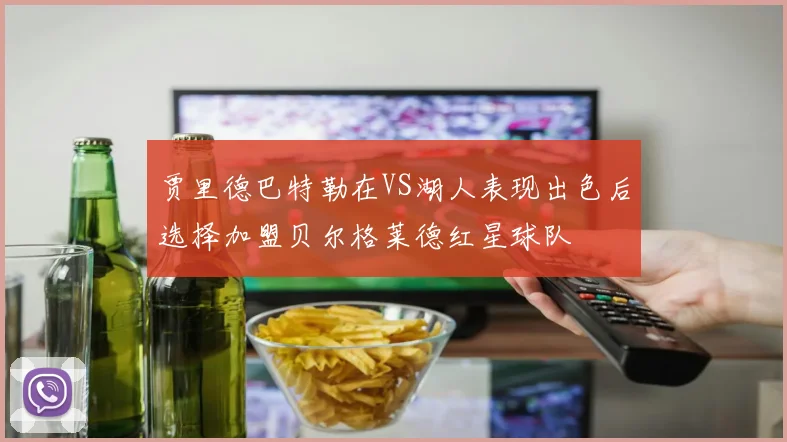 贾里德巴特勒在VS湖人表现出色后选择加盟贝尔格莱德红星球队