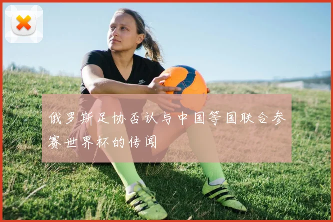 俄罗斯足协否认与中国等国联合参赛世界杯的传闻