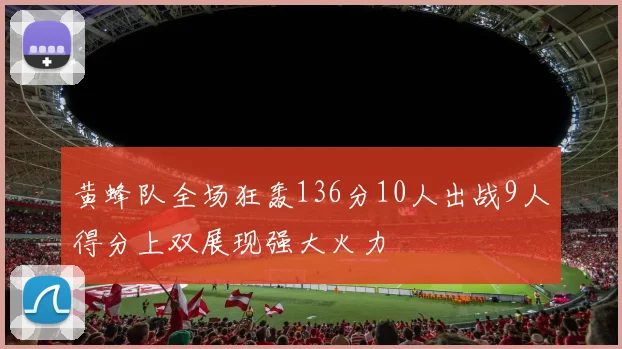 黄蜂队全场狂轰136分10人出战9人得分上双展现强大火力