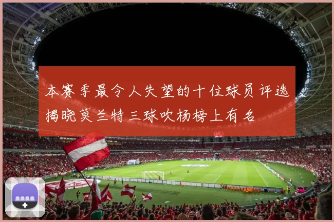 本赛季最令人失望的十位球员评选揭晓莫兰特三球吹杨榜上有名