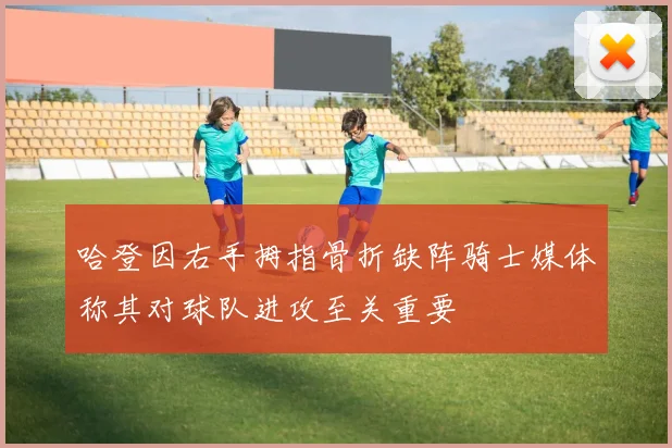 哈登因右手拇指骨折缺阵骑士媒体称其对球队进攻至关重要