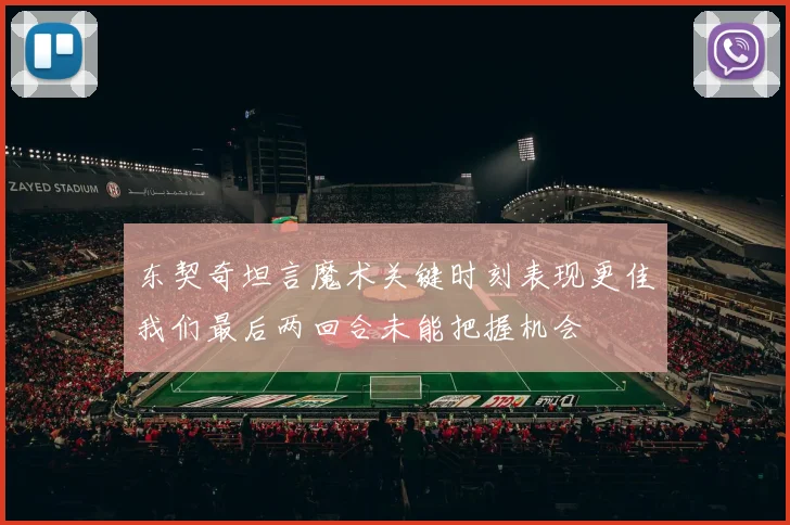东契奇坦言魔术关键时刻表现更佳我们最后两回合未能把握机会