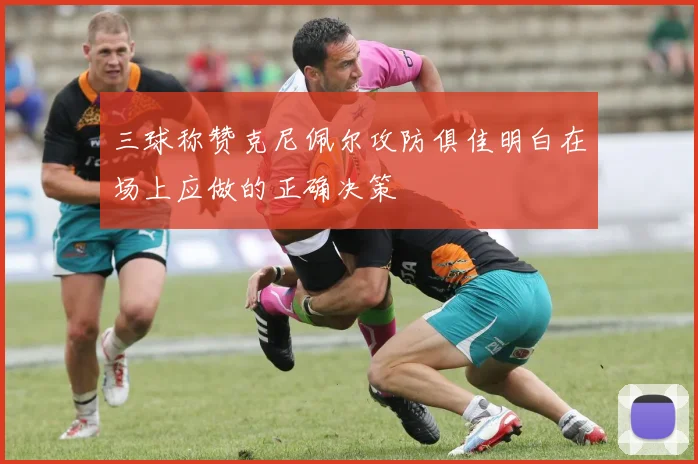 三球称赞克尼佩尔攻防俱佳明白在场上应做的正确决策