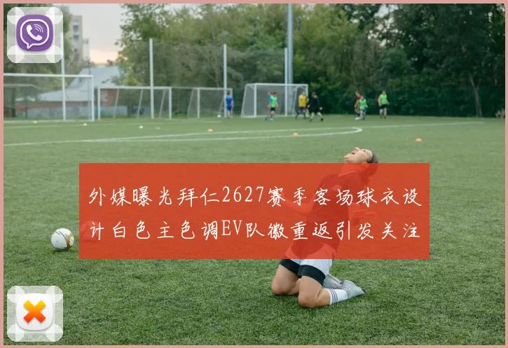 外媒曝光拜仁2627赛季客场球衣设计白色主色调EV队徽重返引发关注