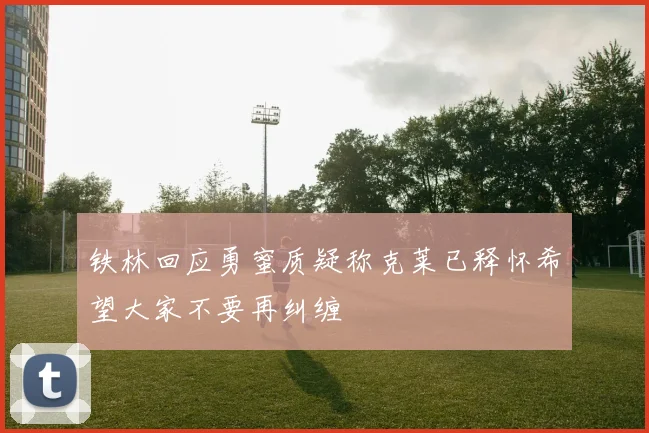 铁林回应勇蜜质疑称克莱已释怀希望大家不要再纠缠