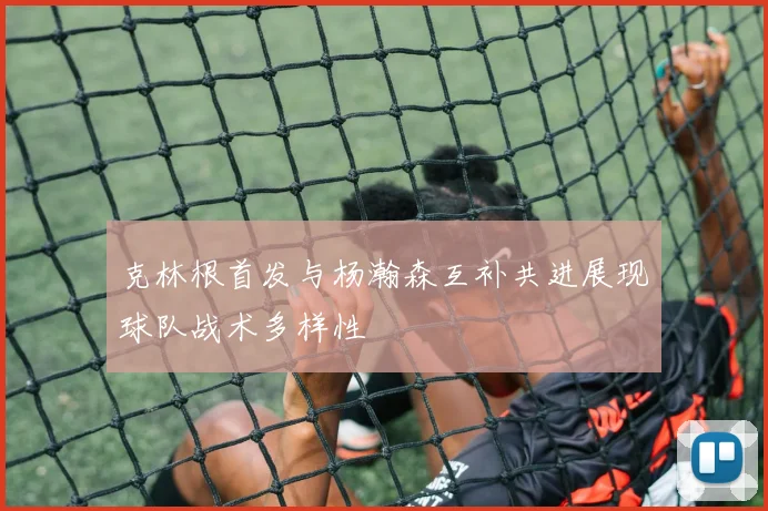 克林根首发与杨瀚森互补共进展现球队战术多样性