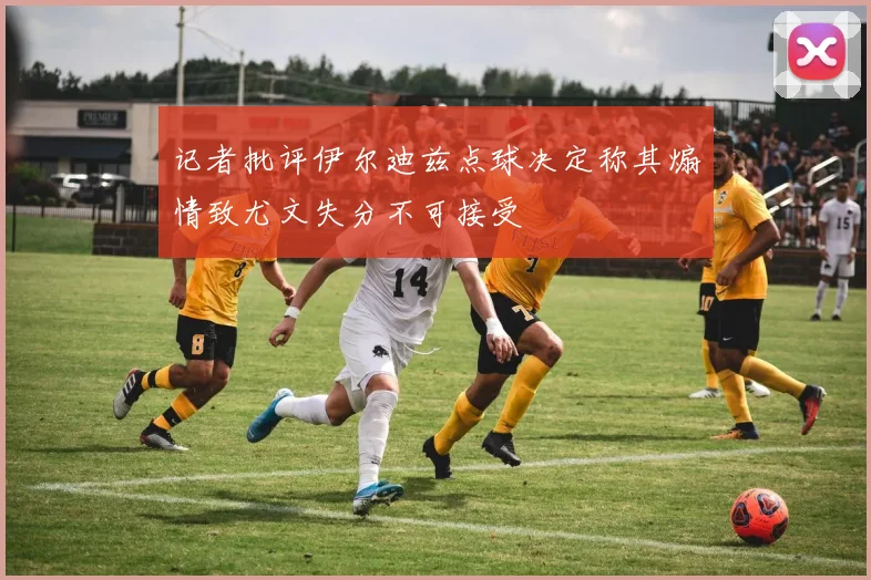 记者批评伊尔迪兹点球决定称其煽情致尤文失分不可接受