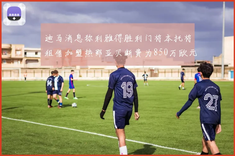 迪马消息称利雅得胜利门将本托将租借加盟热那亚买断费为850万欧元