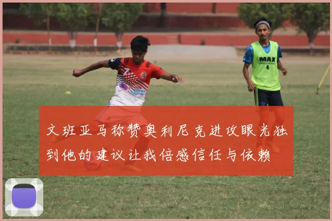 文班亚马称赞奥利尼克进攻眼光独到他的建议让我倍感信任与依赖