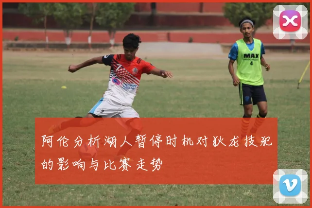阿伦分析湖人暂停时机对狄龙技犯的影响与比赛走势