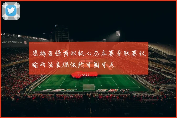 恩梅查强调积极心态本赛季联赛仅输两场表现依然可圈可点