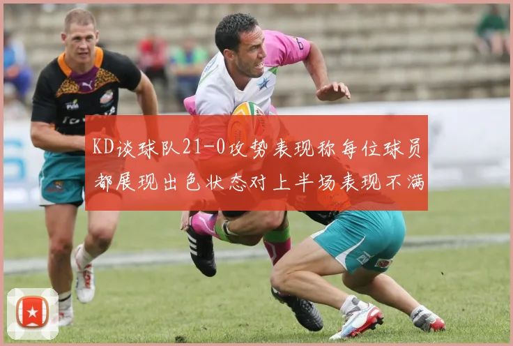 KD谈球队21-0攻势表现称每位球员都展现出色状态对上半场表现不满