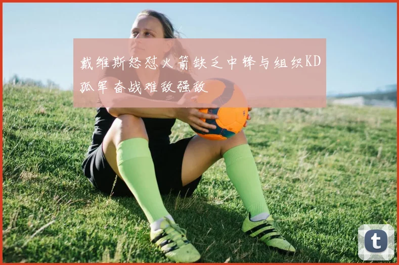 戴维斯怒怼火箭缺乏中锋与组织KD孤军奋战难敌强敌