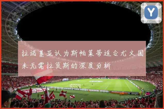 拉诺基亚认为斯帕莱蒂适合尤文国米无需拉莫斯的深度分析