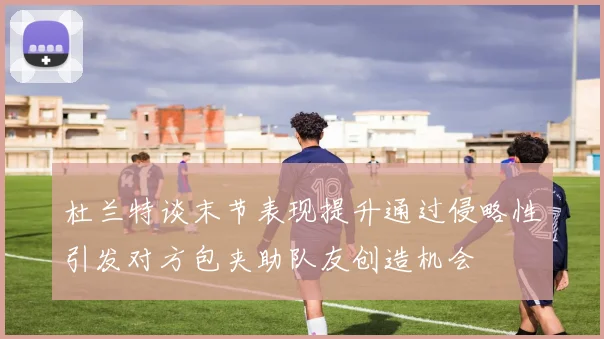 杜兰特谈末节表现提升通过侵略性引发对方包夹助队友创造机会