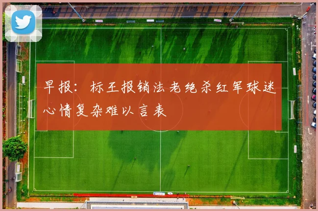 早报：标王报销法老绝杀红军球迷心情复杂难以言表