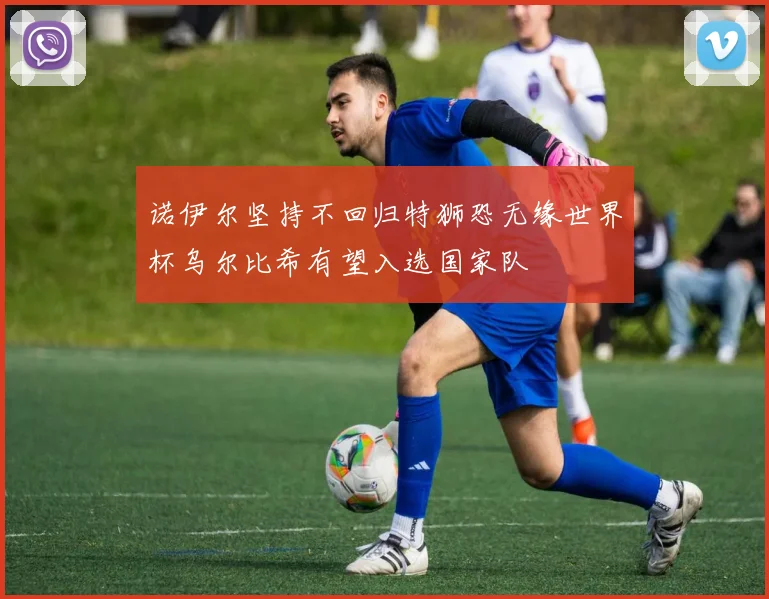 诺伊尔坚持不回归特狮恐无缘世界杯乌尔比希有望入选国家队